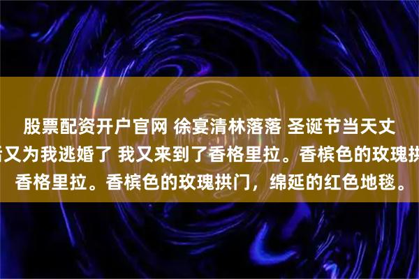 股票配资开户官网 徐宴清林落落 圣诞节当天丈夫假死和白月光私奔后又为我逃婚了 我又来到了香格里拉。香槟色的玫瑰拱门，绵延的红色地毯。