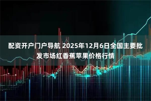 配资开户门户导航 2025年12月6日全国主要批发市场红香蕉苹果价格行情