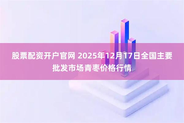 股票配资开户官网 2025年12月17日全国主要批发市场青枣价格行情