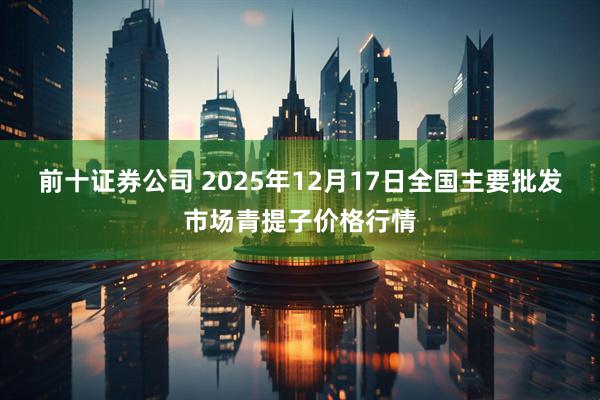前十证券公司 2025年12月17日全国主要批发市场青提子价格行情
