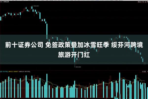前十证券公司 免签政策叠加冰雪旺季 绥芬河跨境旅游开门红