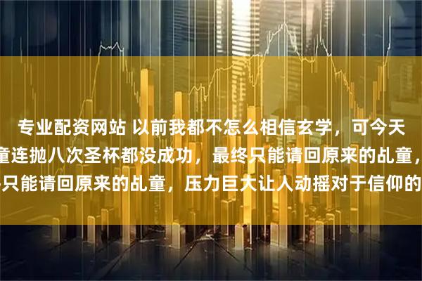 专业配资网站 以前我都不怎么相信玄学，可今天网络传说换了妈祖的乩童连抛八次圣杯都没成功，最终只能请回原来的乩童，压力巨大让人动摇对于信仰的看法