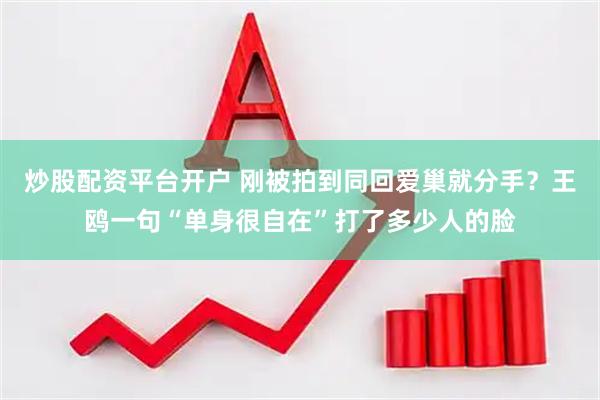 炒股配资平台开户 刚被拍到同回爱巢就分手？王鸥一句“单身很自在”打了多少人的脸