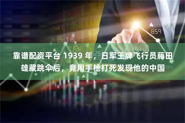 靠谱配资平台 1939 年，日军王牌飞行员藤田雄藏跳伞后，竟用手枪打死发现他的中国