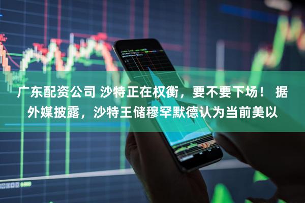 广东配资公司 沙特正在权衡，要不要下场！ 据外媒披露，沙特王储穆罕默德认为当前美以
