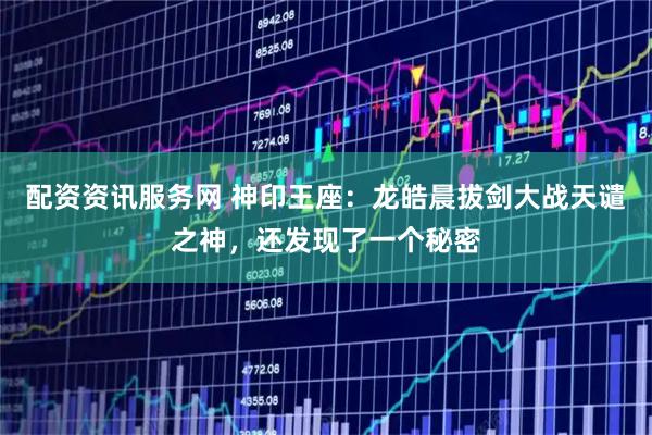 配资资讯服务网 神印王座：龙皓晨拔剑大战天谴之神，还发现了一个秘密