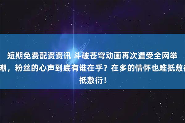 短期免费配资资讯 斗破苍穹动画再次遭受全网举报潮，粉丝的心声到底有谁在乎？在多的情怀也难抵敷衍！