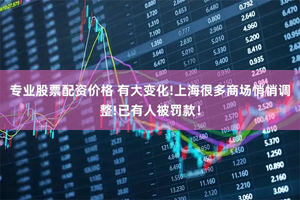 专业股票配资价格 有大变化!上海很多商场悄悄调整!已有人被罚款！