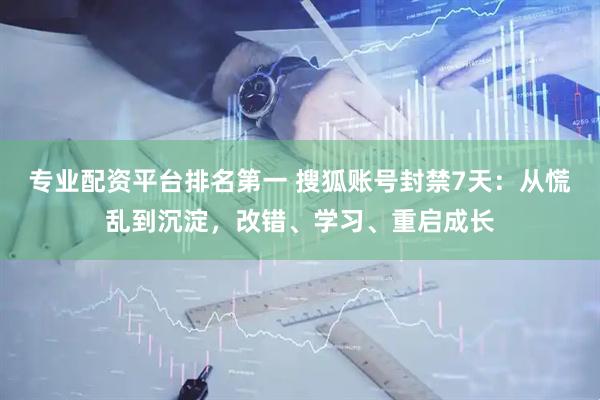 专业配资平台排名第一 搜狐账号封禁7天：从慌乱到沉淀，改错、学习、重启成长