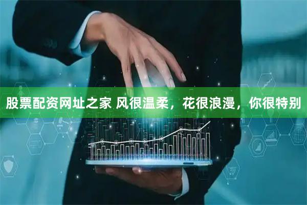 股票配资网址之家 风很温柔，花很浪漫，你很特别