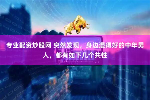 专业配资炒股网 突然发现，身边混得好的中年男人，都有如下几个共性