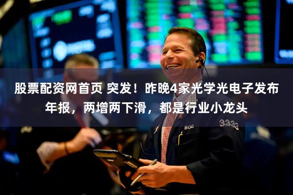 股票配资网首页 突发！昨晚4家光学光电子发布年报，两增两下滑，都是行业小龙头