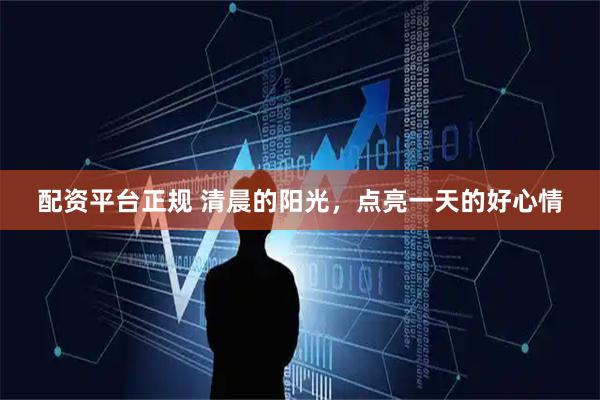 配资平台正规 清晨的阳光，点亮一天的好心情
