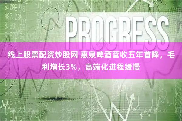 线上股票配资炒股网 惠泉啤酒营收五年首降，毛利增长3%，高端化进程缓慢