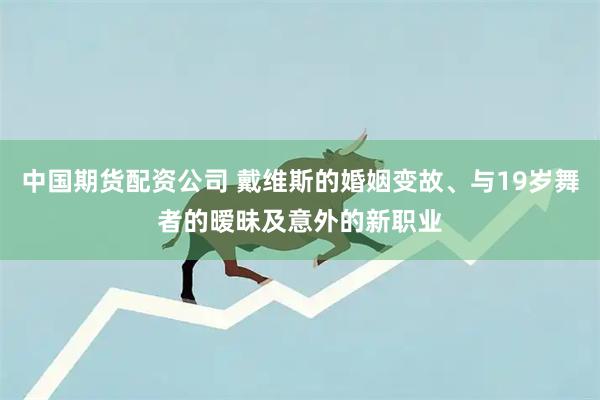 中国期货配资公司 戴维斯的婚姻变故、与19岁舞者的暧昧及意外的新职业