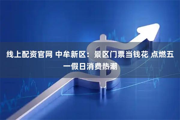 线上配资官网 中牟新区：景区门票当钱花 点燃五一假日消费热潮