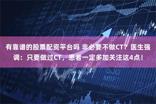有靠谱的股票配资平台吗 非必要不做CT？医生强调：只要做过CT，患者一定多加关注这4点！