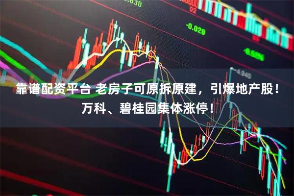 靠谱配资平台 老房子可原拆原建，引爆地产股！万科、碧桂园集体涨停！