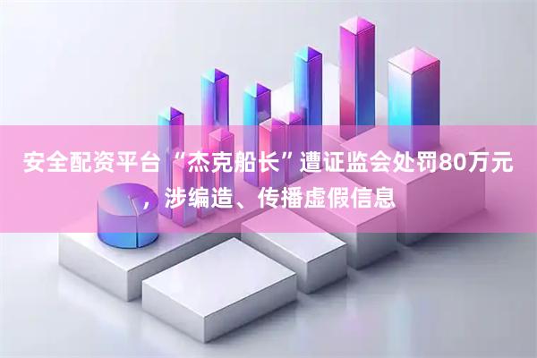 安全配资平台 “杰克船长”遭证监会处罚80万元，涉编造、传播虚假信息