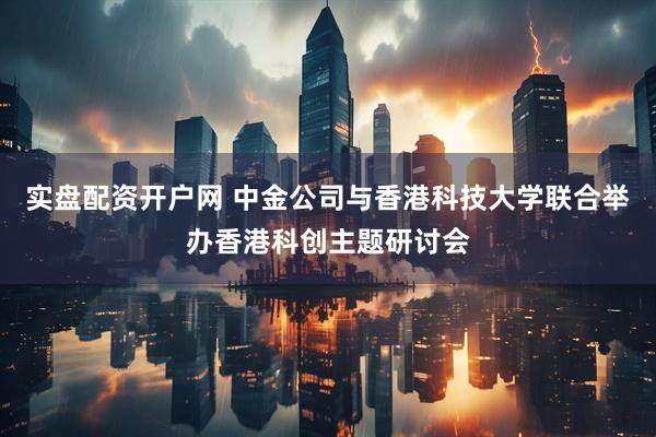 实盘配资开户网 中金公司与香港科技大学联合举办香港科创主题研讨会