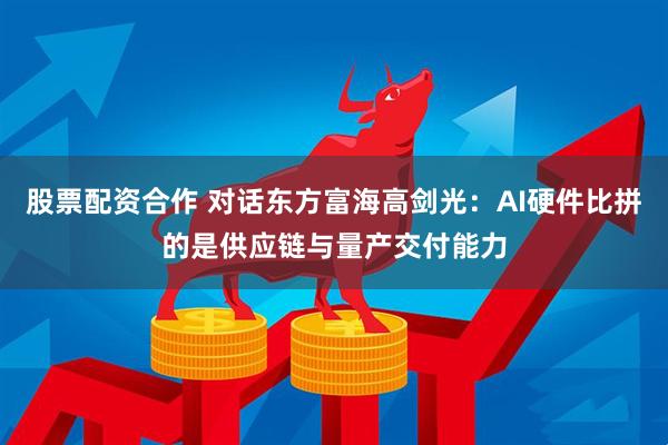 股票配资合作 对话东方富海高剑光：AI硬件比拼的是供应链与量产交付能力