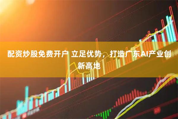配资炒股免费开户 立足优势，打造广东AI产业创新高地