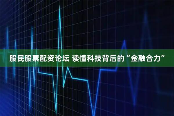 股民股票配资论坛 读懂科技背后的“金融合力”