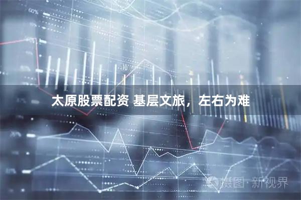 太原股票配资 基层文旅，左右为难