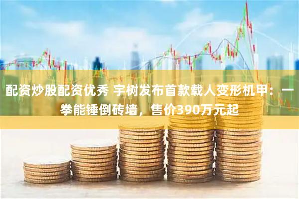 配资炒股配资优秀 宇树发布首款载人变形机甲：一拳能锤倒砖墙，售价390万元起