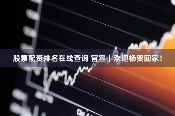 股票配资排名在线查询 官宣｜欢迎杨贺回家！