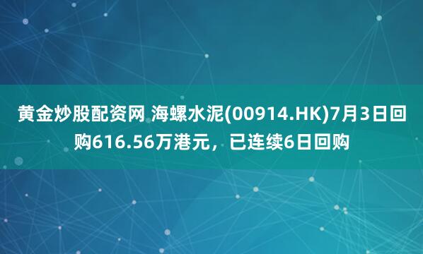 黄金炒股配资网 海螺水泥(00914.HK)7月3日回购616.56万港元，已连续6日回购